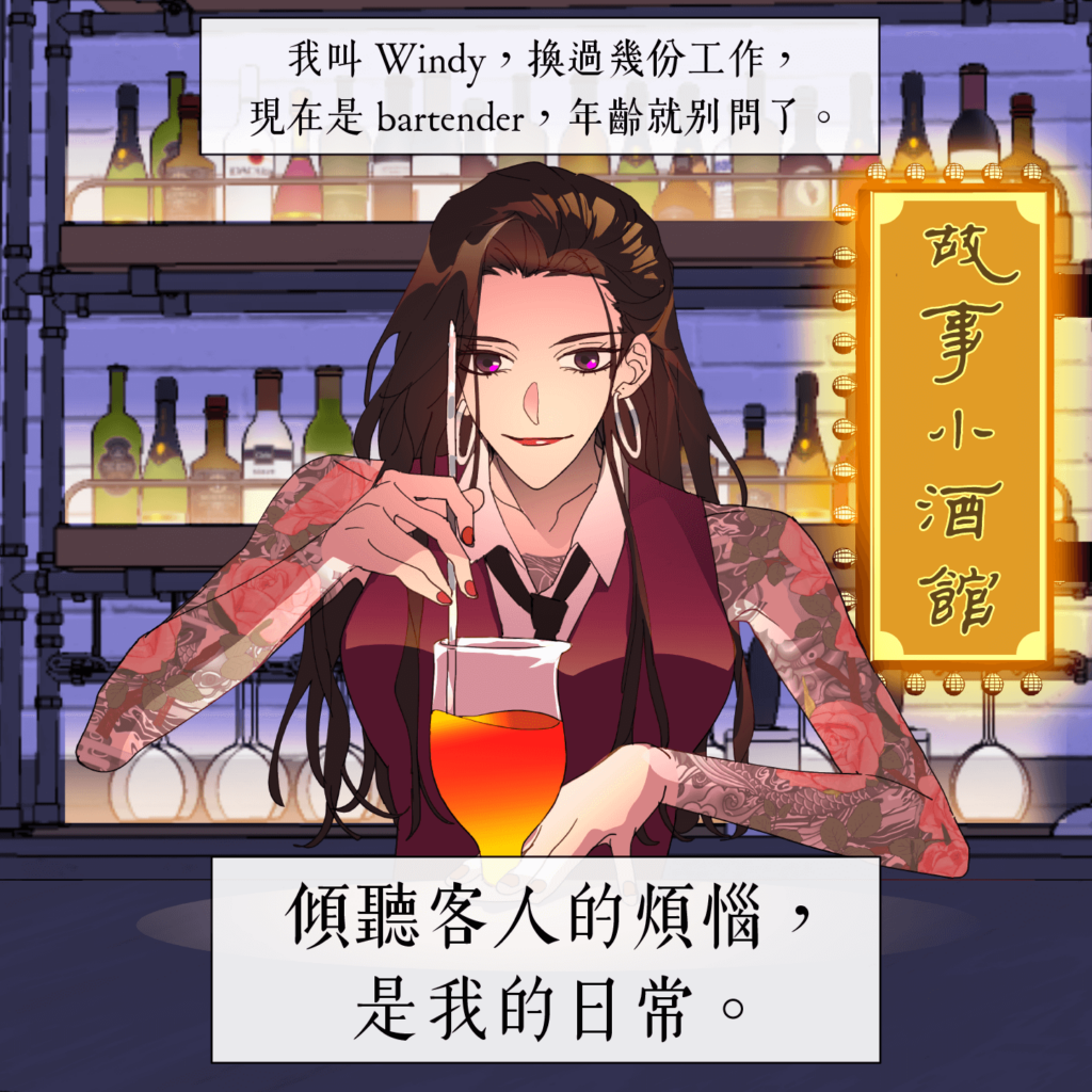 我叫 Windy，換過幾份工作，現在是 bartender，年齡就別問了。傾聽客人的煩，是我的日常。